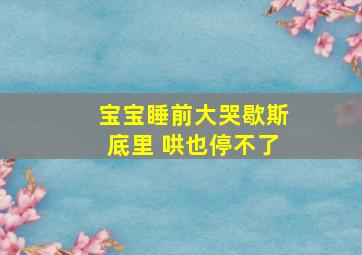 宝宝睡前大哭歇斯底里 哄也停不了